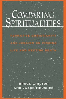 Comparing Spiritualities: Formative Christianity and Judaism on Finding Life and Meeting Death - Bruce Chilton, Jacob Neusner