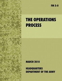 The Operations Process: The Official U.S. Army Field Manual FM 5-0 - U.S. Department of the Army