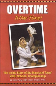 Overtime Is Our Time!: The Inside Story of the Maryland Terps' 2006 National Championship - Chris King, Brenda Frese