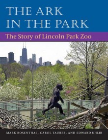 The Ark in Park: THE STORY OF LINCOLN PARK ZOO - Mark Rosenthal, Carol Tauber, Edward Uhlir