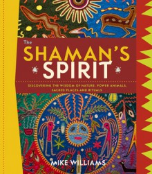 The Shaman's Spirit: Discovering the Wisdom of Nature, Power Animals, Sacred Places and Rituals - Mike Williams