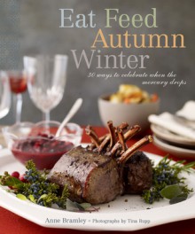 Eat Feed Autumn Winter: 30 Ways to Celebrate When the Mercury Drops - Anne Bramley, Tina Rupp