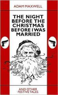 The Night Before The Christmas Before I Was Married & other festive tales - Adam Maxwell