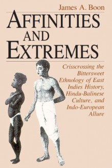 Affinities and Extremes: Crisscrossing the Bittersweet Ethnology of East Indies History, Hindu-Balinese Culture, and Indo-European Allure - James A. Boon