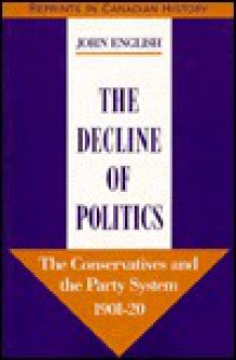 The Decline Of Politics: The Conservatives And The Party System, 1901 20 - John English