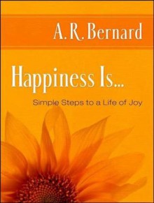 Happiness Is...: Simple Steps to a Life of Joy - A.R. Bernard, Richard Allen