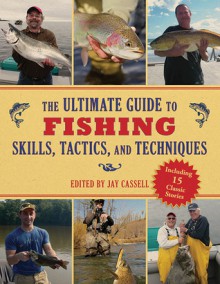 The Ultimate Guide to Fishing Skills, Tactics, and Techniques: A Comprehensive Guide to Catching Bass, Trout, Salmon, Walleyes, Panfish, Saltwater Gamefish, and Much More - Jay Cassell