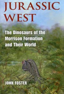 Jurassic West: The Dinosaurs of the Morrison Formation and Their World - John Foster