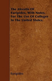 The Alcestis of Euripides, with Notes, for the Use of Colleges in the United States - Euripides