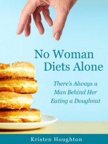 No Woman Diets Alone: There's Always a Man Behind Her Eating a Doughnut - Kristen Houghton