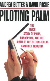 Piloting Palm: The Inside Story of Palm, Handspring, and the Birth of the Billion-Dollar Handheld Industry - Andrea Butter, David Pogue