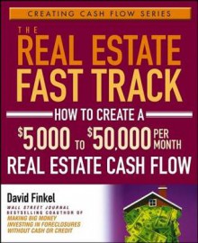 The Real Estate Fast Track: How to Create a $5,000 to $50,000 Per Month Real Estate Cash Flow - David M. Finkel