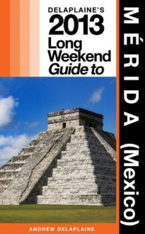 Delaplaine's 2013 Long Weekend Guide to Merida (Mexico) - Andrew Delaplaine