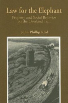 Law for the Elephant: Property and Social Behavior on the Overland Trail - John Phillip Reid