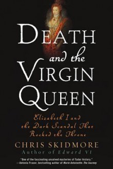 Death and the Virgin Queen: Elizabeth I and the Dark Scandal That Rocked the Throne - Chris Skidmore