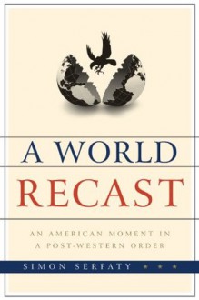 A World Recast: An American Moment in a Post-Western Order - Simon Serfaty