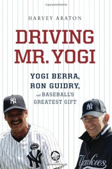 Driving Mr. Yogi: Yogi Berra, Ron Guidry, and Baseball's Greatest Gift - Harvey Araton