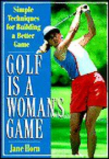 Golf Is a Woman's Game: Simple Techniques For Building A Better Game - Jane Horn