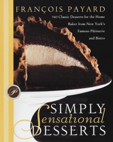 Simply Sensational Desserts: 140 Classics for the Home Baker from New York's Famous Patisserie and Bistro - François Payard, Tim Moriarty, Tish Boyle, Alain Ducasse