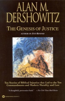 The Genesis of Justice: Ten Stories of Biblical Injustice That Led to the Ten Commandments and Modern Morality and Law - Alan M. Dershowitz