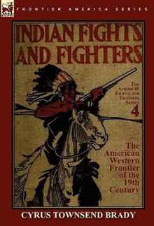 Indian Fights & Fighters of the American Western Frontier of the 19th Century - Cyrus Townsend Brady