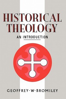 Historical Theology: An Introduction - Geoffrey William Bromiley