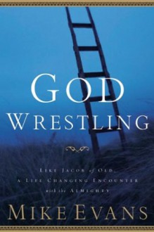 God Wrestling: Like Jacob of Old: A Life-Changing Encounter with the Almighty - Mike Evans, Michael D. Evans