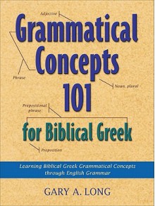 Grammatical Concepts 101 for Biblical Greek: Learning Biblical Greek Grammatical Concepts through English Grammar - Gary Long