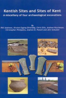 Kentish Sites and Sites of Kent: A Miscellany of Four Archaeological Excavations - Phil Andrews, Kirsten Egging Dinwiddy, Chris Ellis