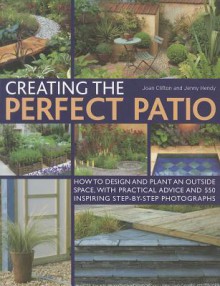 Creating the Perfect Patio: How to Design and Plant an Outside Space, with Practical Advice and 550 Inspiring Step-By-Step Photographs - Joan Clifton, Jenny Hendy