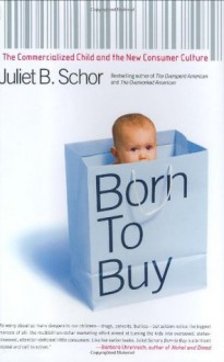 Born to Buy: The Commercialized Child and the New Consumer Culture - Juliet B. Schor