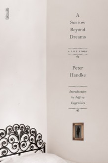 A Sorrow Beyond Dreams: A Life Story - Peter Handke, Jeffrey Eugenides, Ralph Manheim