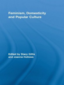 Feminism, Domesticity and Popular Culture (Routledge Advances in Sociology) - Stacy Gillis, Joanne Hollows