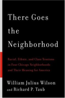 There Goes the Neighborhood: Racial, Ethnic, and Class Tensions in Four Chicago Neighborhoods and Their Meaning for America - William Julius Wilson, Richard P. Taub