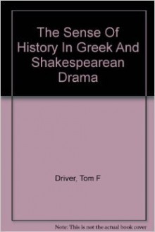 The Sense of History in Greek and Shakespearean Drama - Tom F. Driver