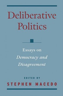 Deliberative Politics: Essays on Democracy and Disagreement - Stephen Macedo