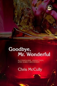 Goodbye, Mr. Wonderful: Alcoholism, Addiction and Early Recovery - Chris Mccully