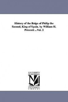 History of the Reign of Philip the Second, King of Spain. by William H. Prescott ...Vol. 2 - William H. Prescott