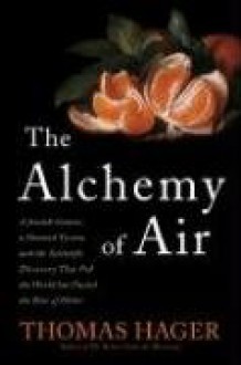 The Alchemy of Air: A Jewish Genius, a Doomed Tycoon, and the Scientific Discovery That Fed the World but Fueled the Rise of Hitler - Thomas Hager