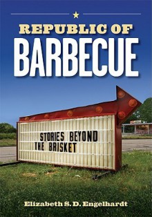 Republic of Barbecue: Stories Beyond the Brisket - Elizabeth S.D. Engelhardt