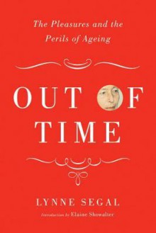 Out of Time: The Pleasures and the Perils of Ageing - Lynne Segal, Elaine Showalter