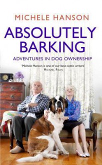 Absolutely Barking: Adventures in Dog Ownership. Michele Hanson - Michele Hanson