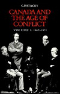 Canada and the Age of Conflict: A History of Canadian External Policies, Volume 1: 1867-1921 - Charles Perry Stacey