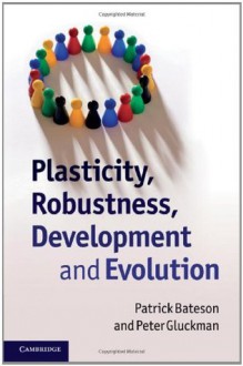 Plasticity, Robustness, Development and Evolution - Patrick Bateson, Peter Gluckman