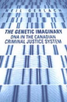 The Genetic Imaginary: DNA in the Canadian Criminal Justice System - Neil Gerlach