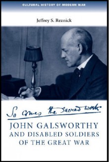 John Galsworthy and Disabled Soldiers of the Great War: With an Illustrated Selection of his Writings - Jeffrey S. Reznick