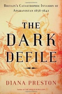 The Dark Defile: Britain's Catastrophic Invasion of Afghanistan, 1838-1842 - Diana Preston