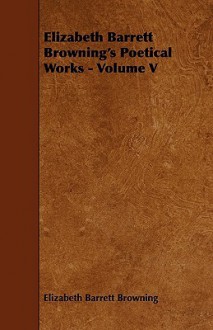 Elizabeth Barrett Browning's Poetical Works - Volume V - Elizabeth Barrett Browning