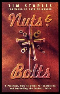 Nuts & Bolts: A Practical, How-To Guide for Explaining and Defending the Catholic Faith - Tim Staples, Patrick Madrid