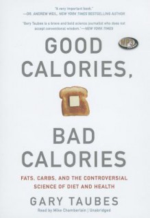 Good Calories, Bad Calories: Fats, Carbs, and the Controversial Science of Diet and Health - Gary Taubes